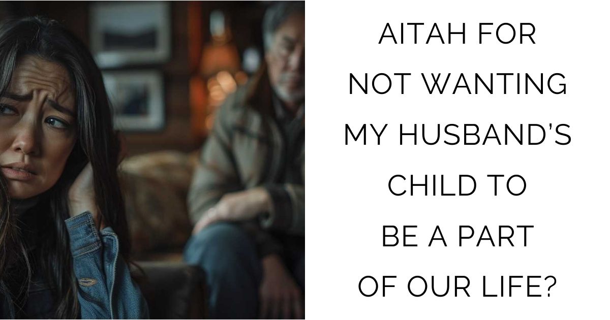 AITAH FOR NOT WANTING MY HUSBAND’S CHILD TO BE A PART OF OUR LIFE?