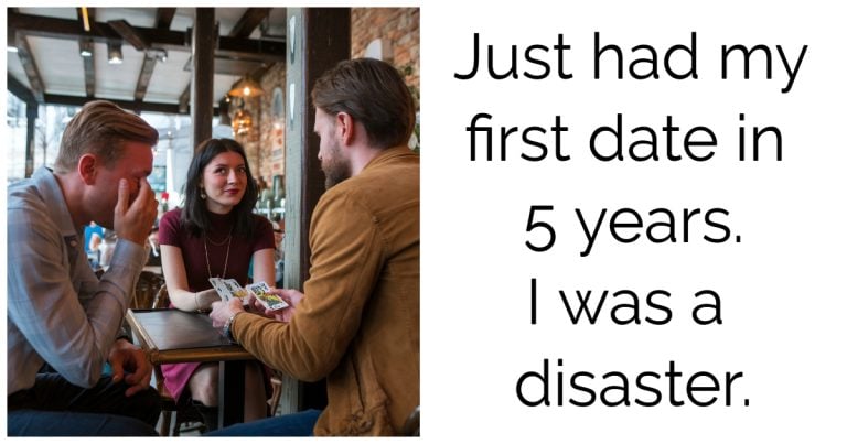 Just had my first date in 5 years. I was a disaster.