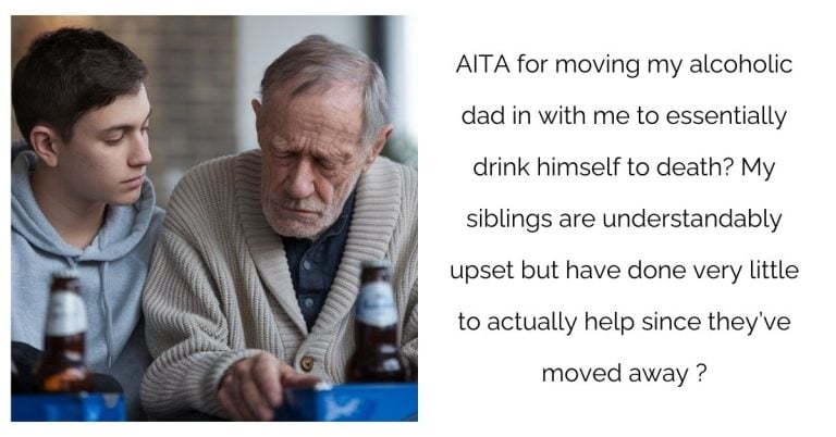 AITA for moving my a**oholic dad in with me to essentially drink himself to d**th? My siblings are understandably upset but have done very little to actually help since they’ve moved away ?