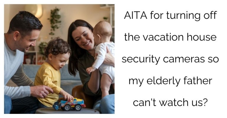 AITA for turning off the vacation house security cameras so my elderly father can’t watch us?