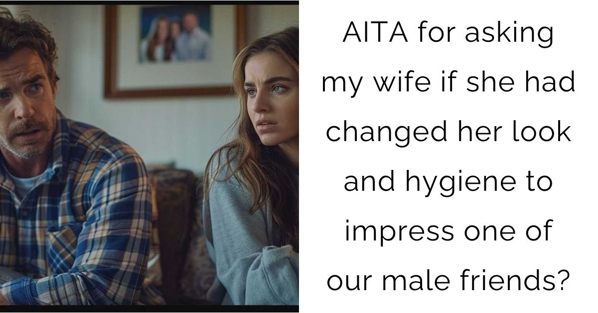 AITA for asking my wife if she had changed her look and hygiene to impress one of our male friends?