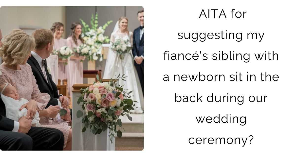 AITA for suggesting my fiancé’s sibling with a newborn sit in the back during our wedding ceremony?