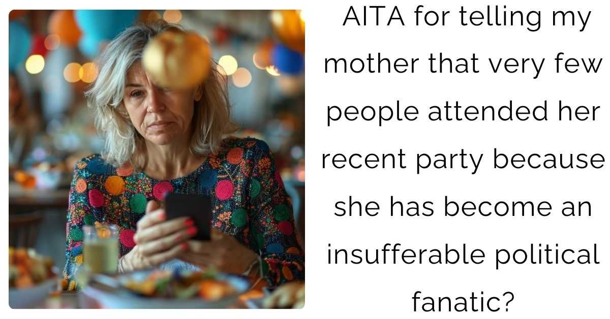 AITA for telling my mother that very few people attended her recent party because she has become an insufferable political fanatic?