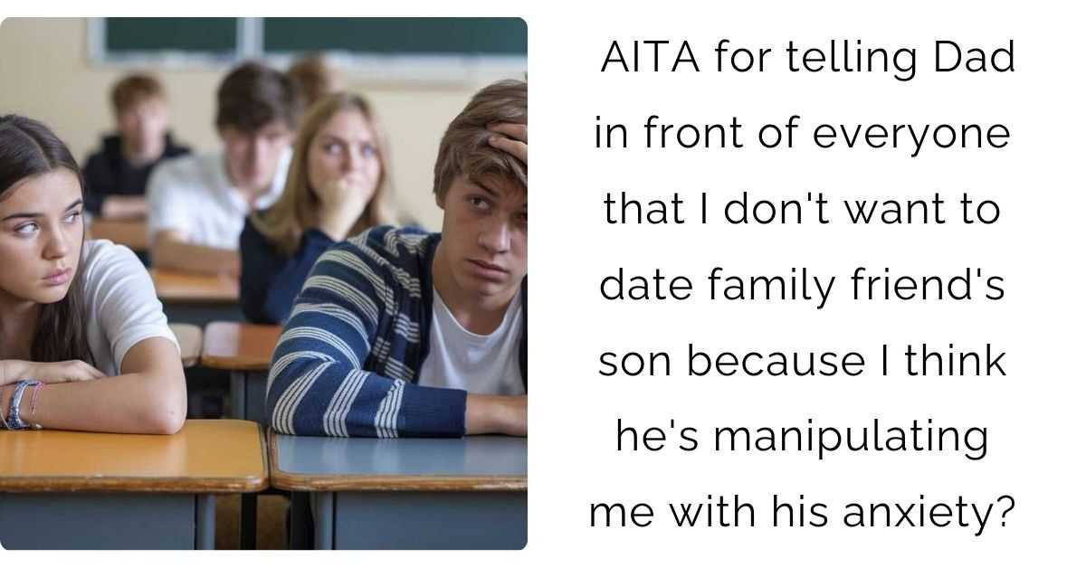 AITA for telling Dad in front of everyone that I don’t want to date family friend’s son because I think he’s manipulating me with his anxiety?