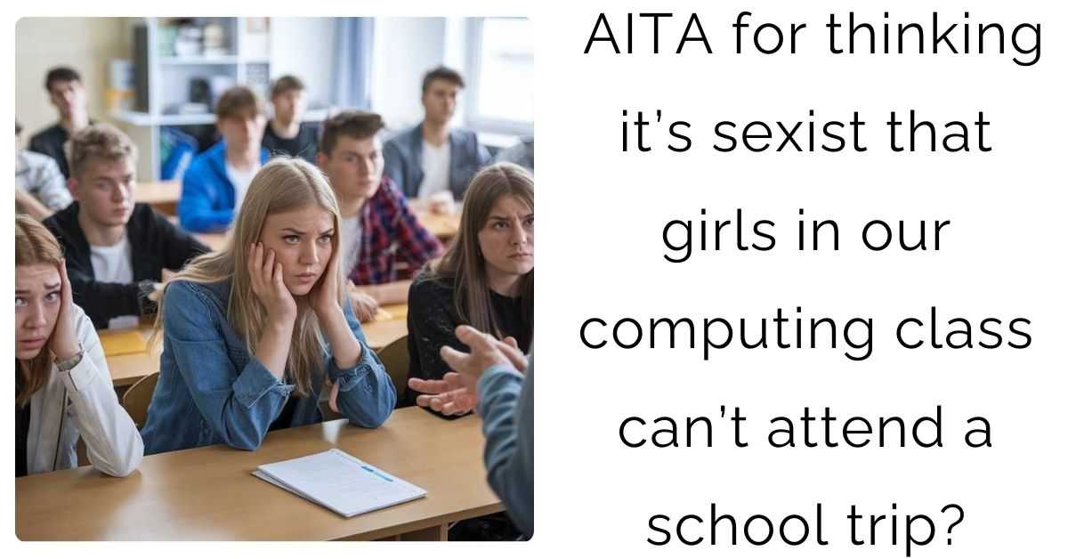 AITA for thinking it’s sexist that girls in our computing class can’t attend a school trip?