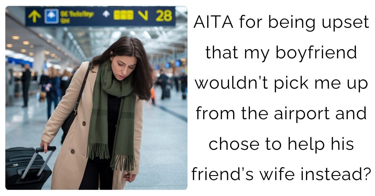 AITA for being upset that my boyfriend wouldn’t pick me up from the airport and chose to help his friend’s wife instead?