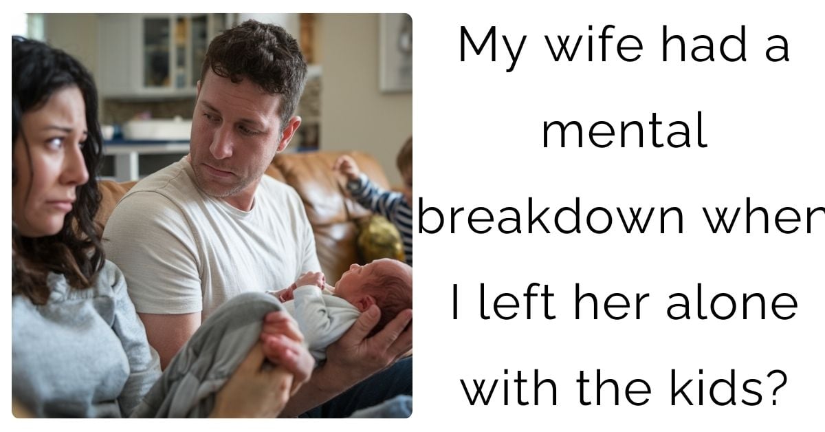 My wife had a mental breakdown when I left her alone with the kids?