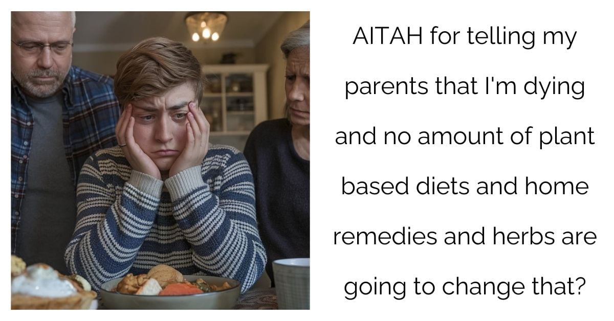 AITAH for telling my parents that I’m dying and no amount of plant based diets and home remedies and herbs are going to change that?