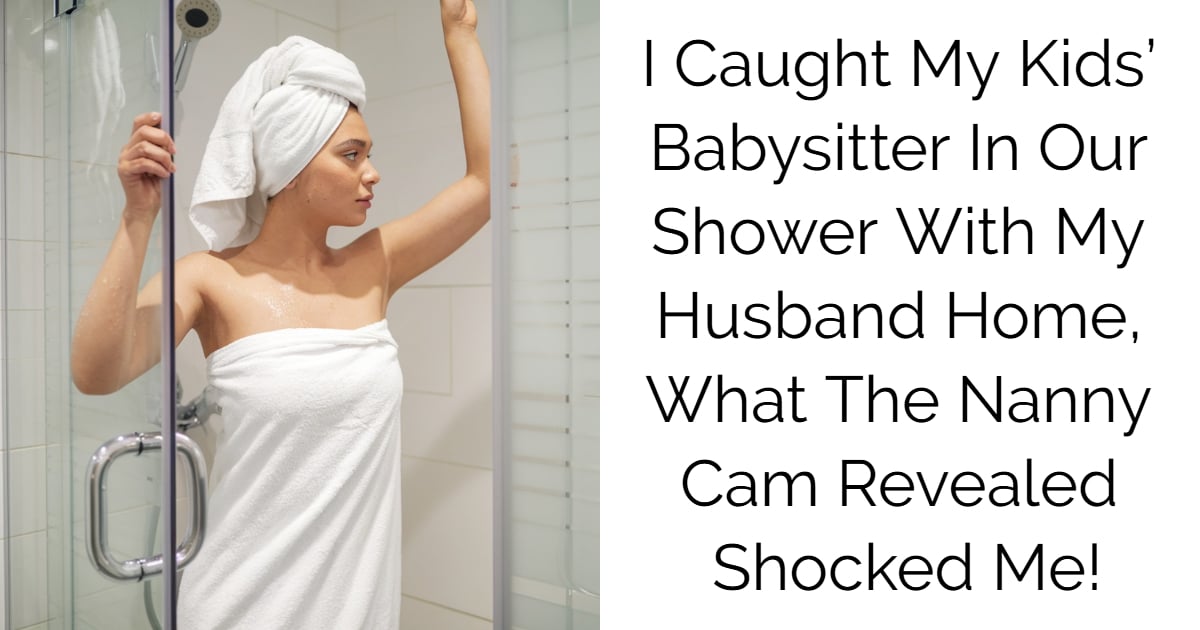 I Caught My Kids’ Babysitter In Our Shower With My Husband Home  — What The Nanny Cam Revealed Shocked Me!