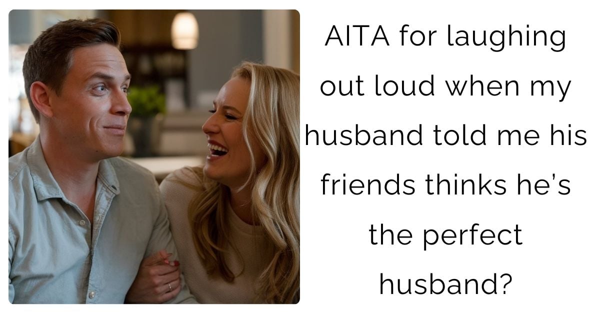 AITA for laughing out loud when my husband told me his friends thinks he’s the perfect husband?