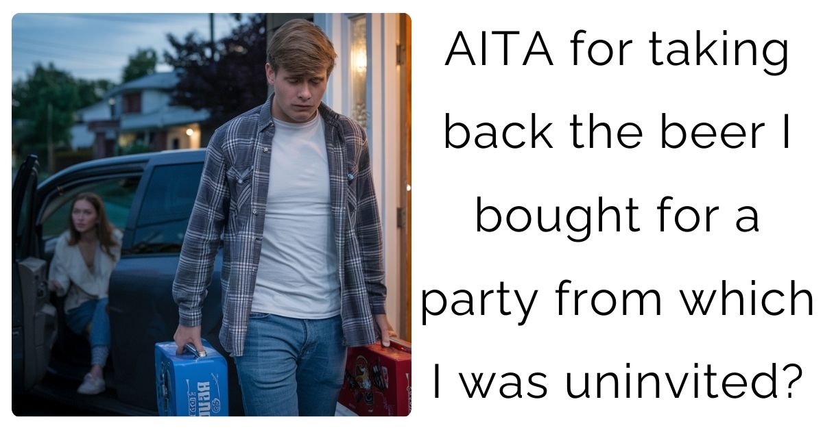 AITA for taking back the beer I bought for a party from which I was uninvited?