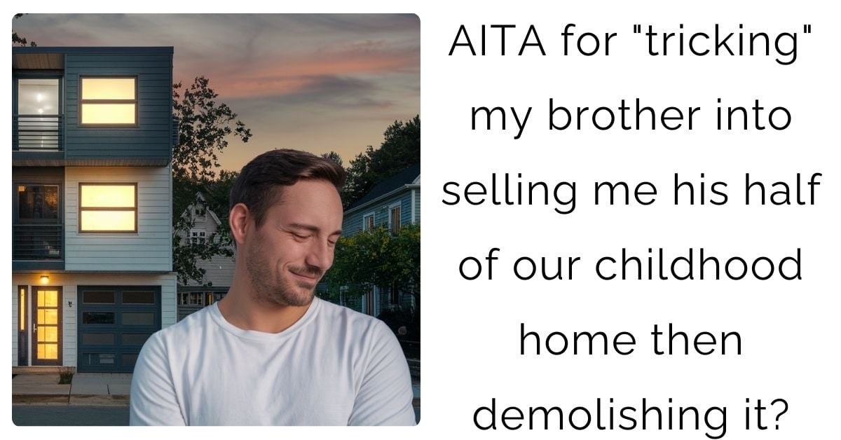 AITA for “tricking” my brother into selling me his half of our childhood home then demolishing it?