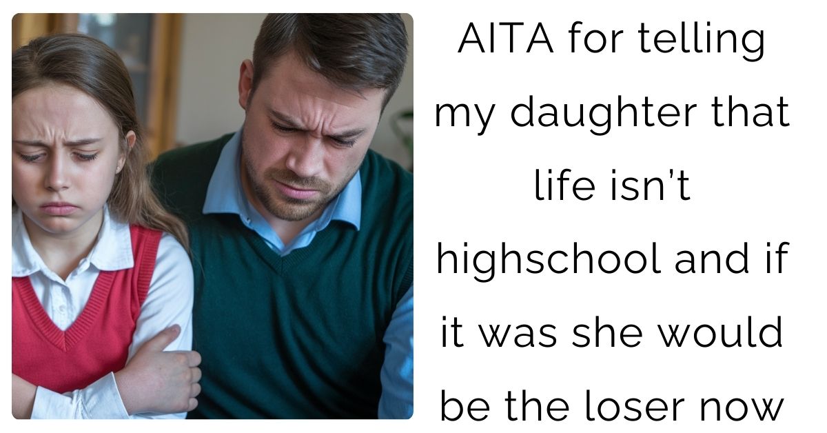 AITA for telling my daughter that life isn’t highschool and if it was she would be the l**er now?