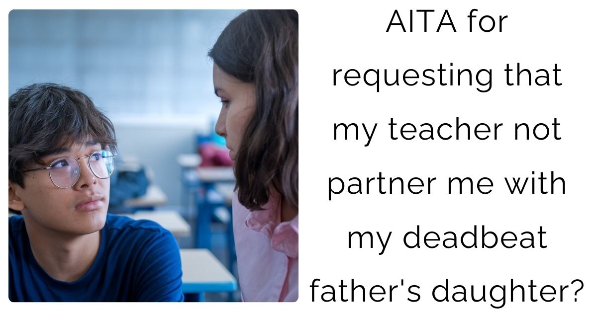 AITA for requesting that my teacher not partner me with my deadbeat father’s daughter?