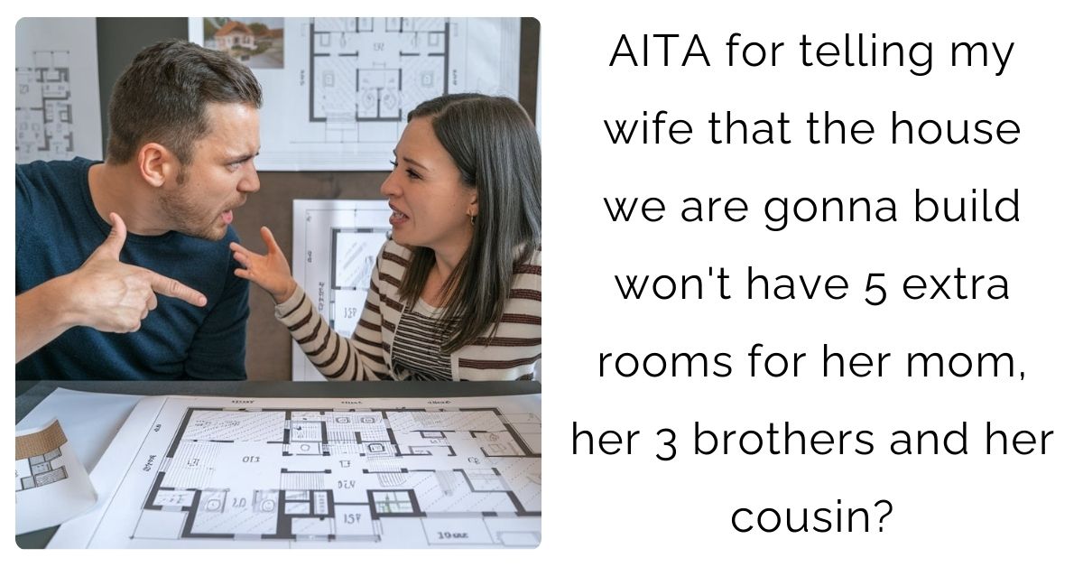 AITA for telling my wife that the house we are gonna build won’t have 5 extra rooms for her mom, her 3 brothers and her cousin?