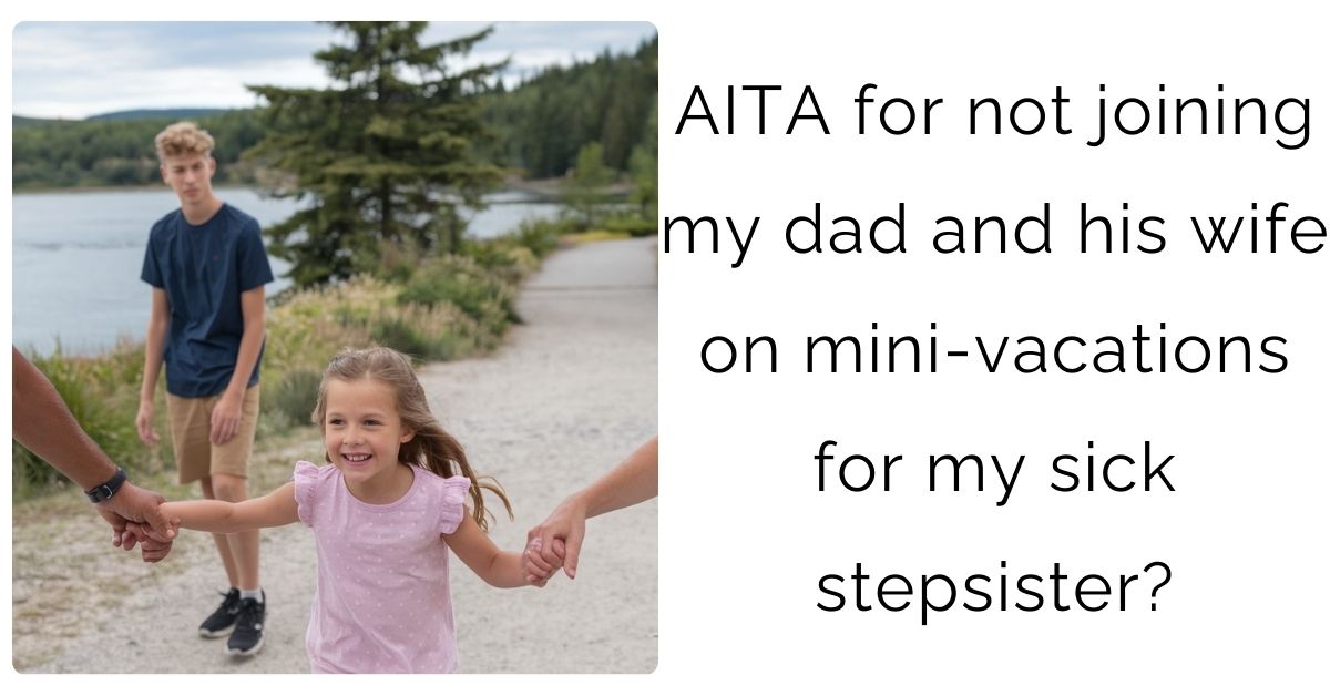 AITA for not joining my dad and his wife on mini-vacations for my sick stepsister?