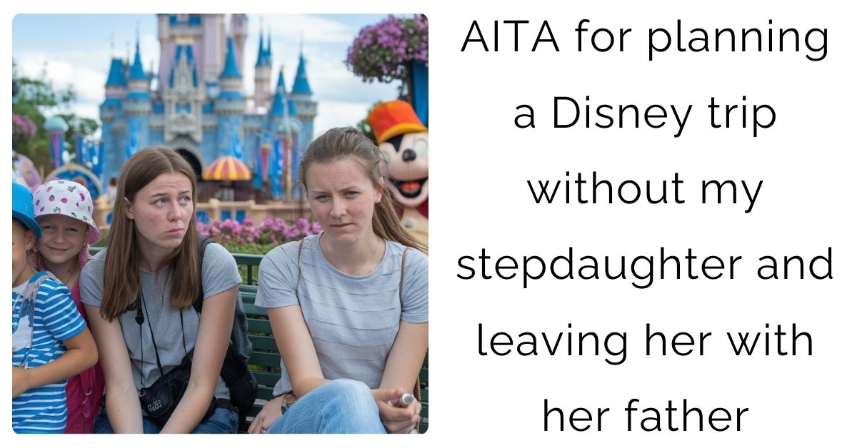 AITA for planning a Disney trip without my stepdaughter and leaving her with her father?