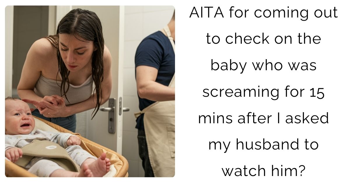 AITA for coming out to check on the baby who was screaming for 15 mins after I asked my husband to watch him?