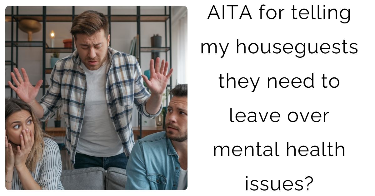 AITA for telling my houseguests they need to leave over mental health issues?