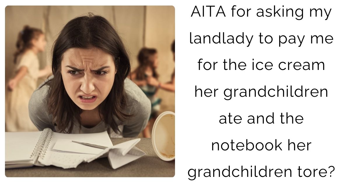 AITA for asking my landlady to pay me for the ice cream her grandchildren ate and the notebook her grandchildren tore?