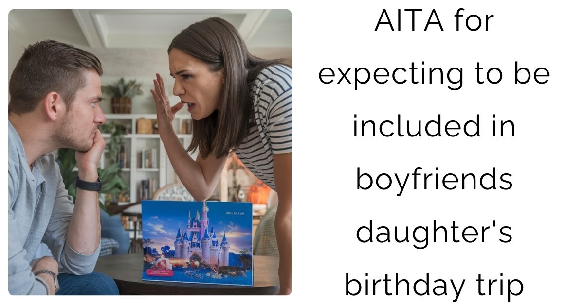 AITA for expecting to be included in boyfriends daughter’s birthday trip ?