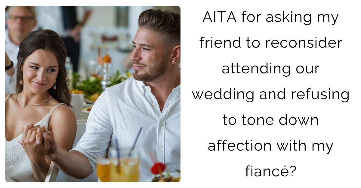 AITA for asking my friend to reconsider attending our wedding and refusing to tone down affection with my fiancé?