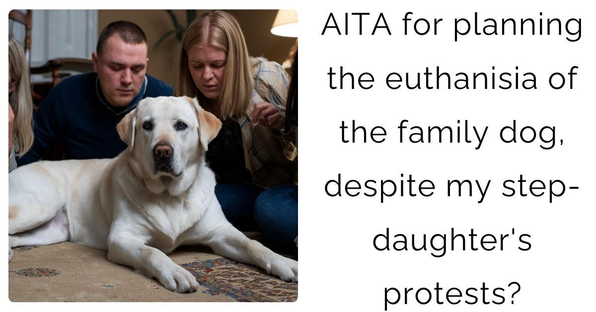 AITA for planning the euthanisia of the family dog, despite my step-daughter’s protests?