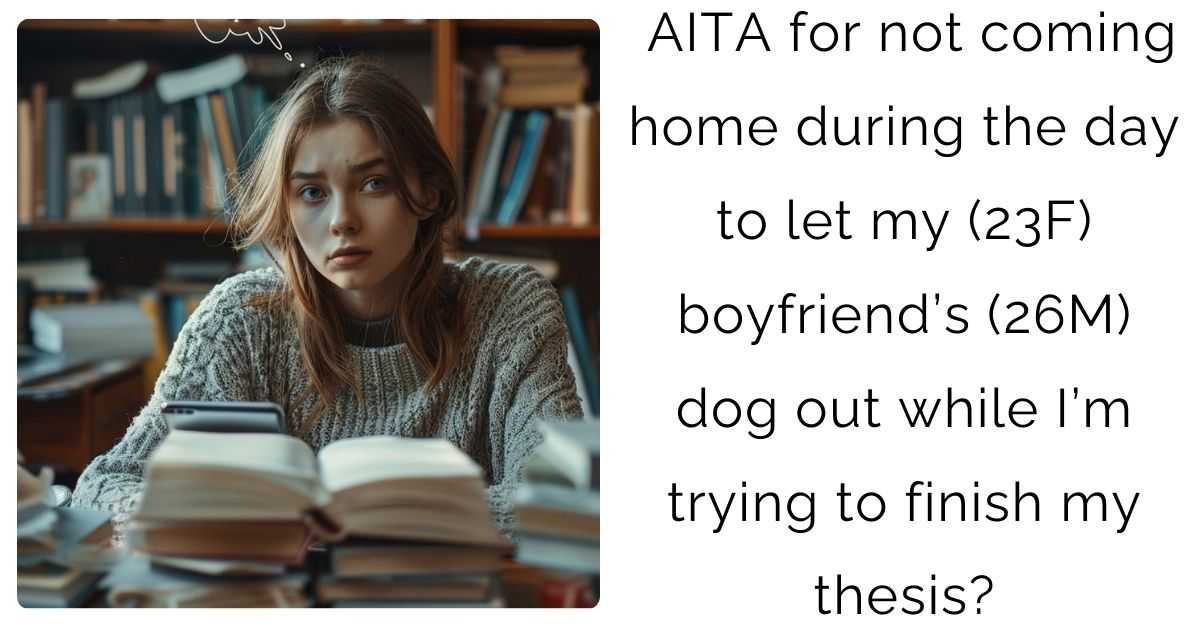 AITA for not coming home during the day to let my (23F) boyfriend’s (26M) dog out while I’m trying to finish my thesis?