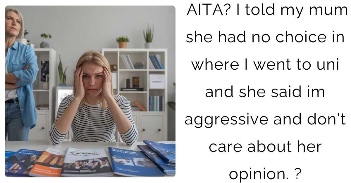 AITA: I told my mum she had no choice in where I went to uni and she said im aggressive and don’t care about her opinion?