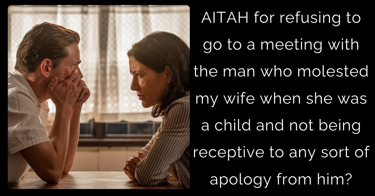 AITAH for refusing to go to a meeting with the man who molested my wife when she was a child and not being receptive to any sort of apology from him?