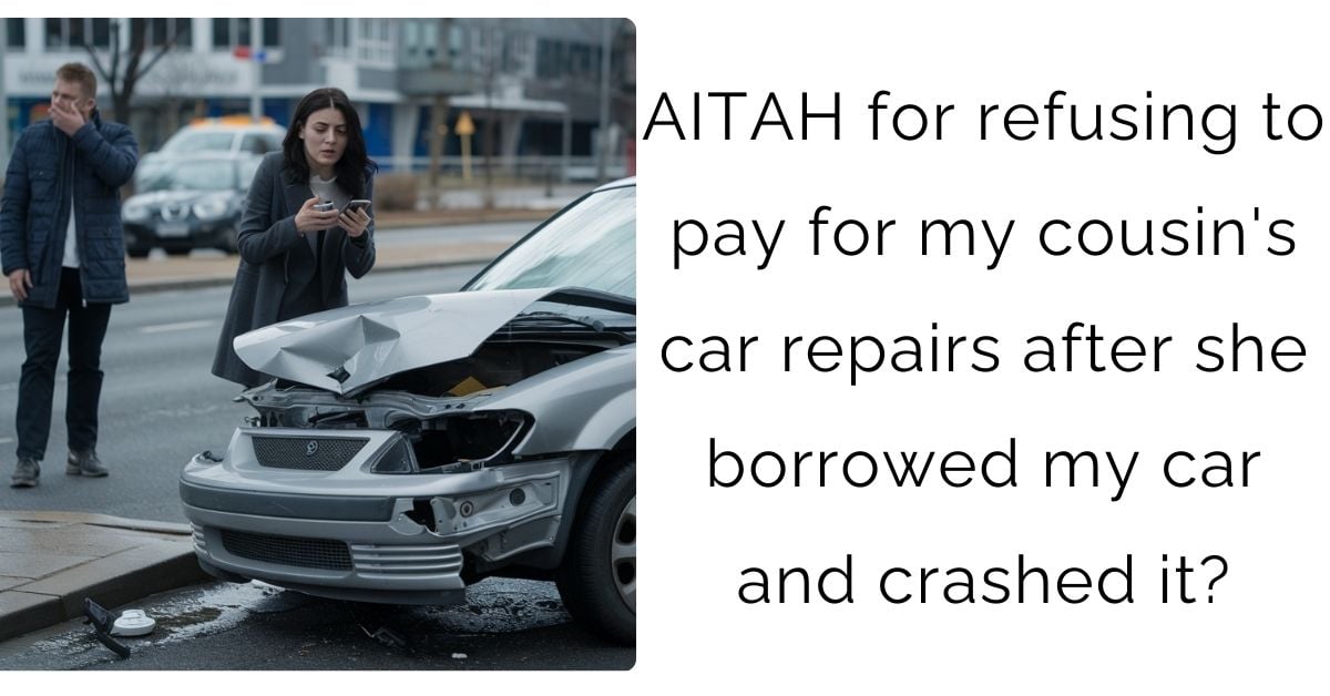 AITAH for refusing to pay for my cousin’s car repairs after she borrowed my car and crashed it?