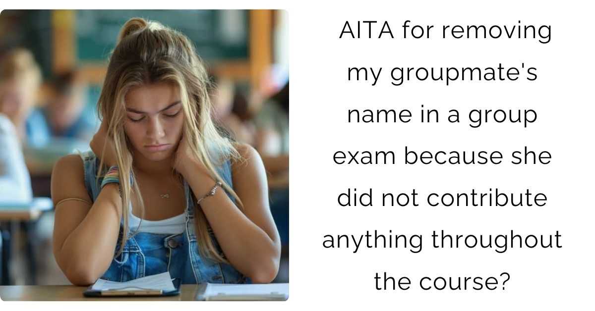 AITA for removing my groupmate’s name in a group exam because she did not contribute anything throughout the course?