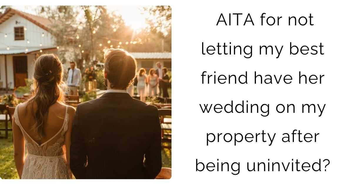 AITA for not letting my best friend have her wedding on my property after being uninvited?