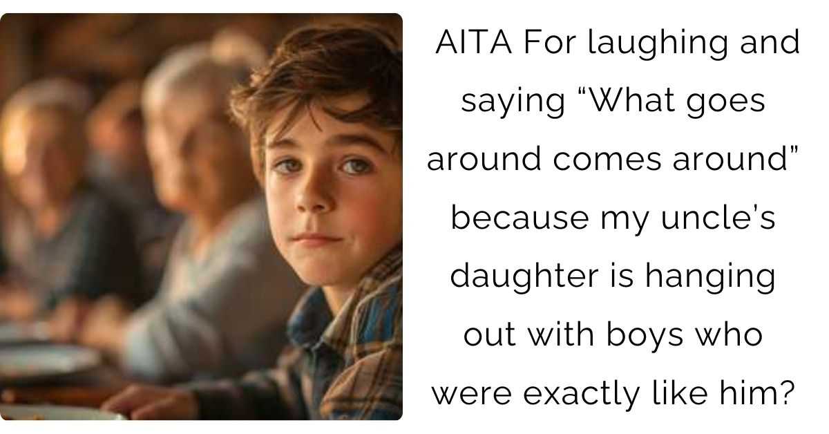 AITA For laughing and saying “What goes around comes around” because my uncle’s daughter is hanging out with boys who were exactly like him?