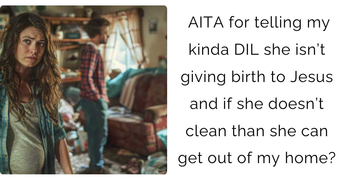 AITA for telling my kinda DIL she isn’t giving birth to Jesus and if she doesn’t clean than she can get out of my home?