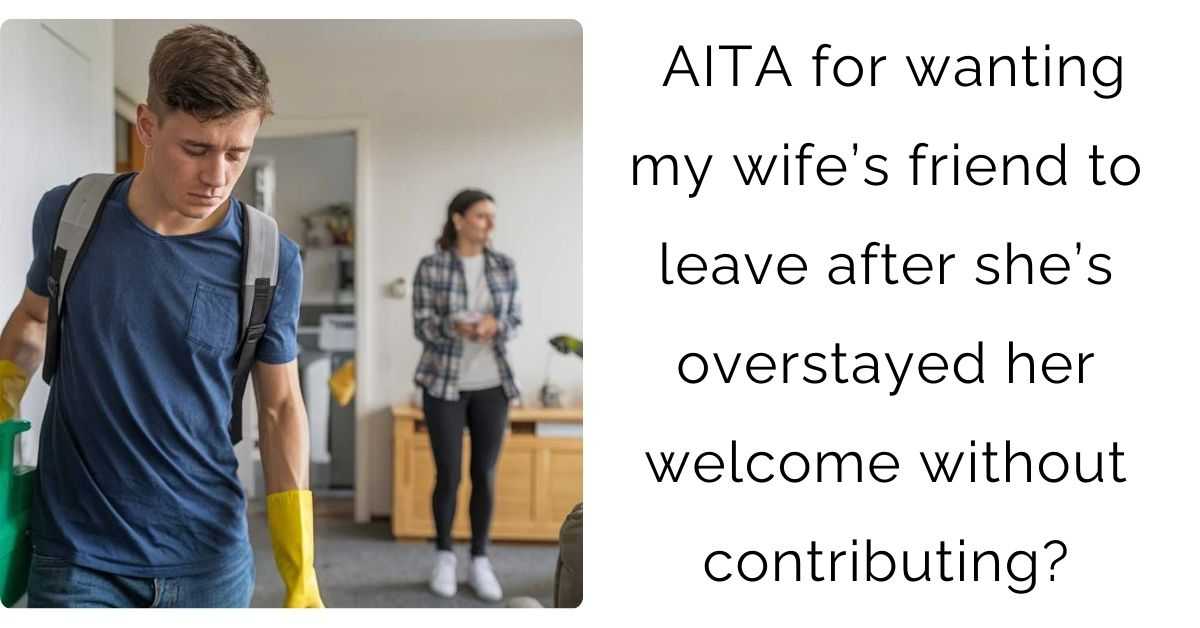 AITA for wanting my wife’s friend to leave after she’s overstayed her welcome without contributing?