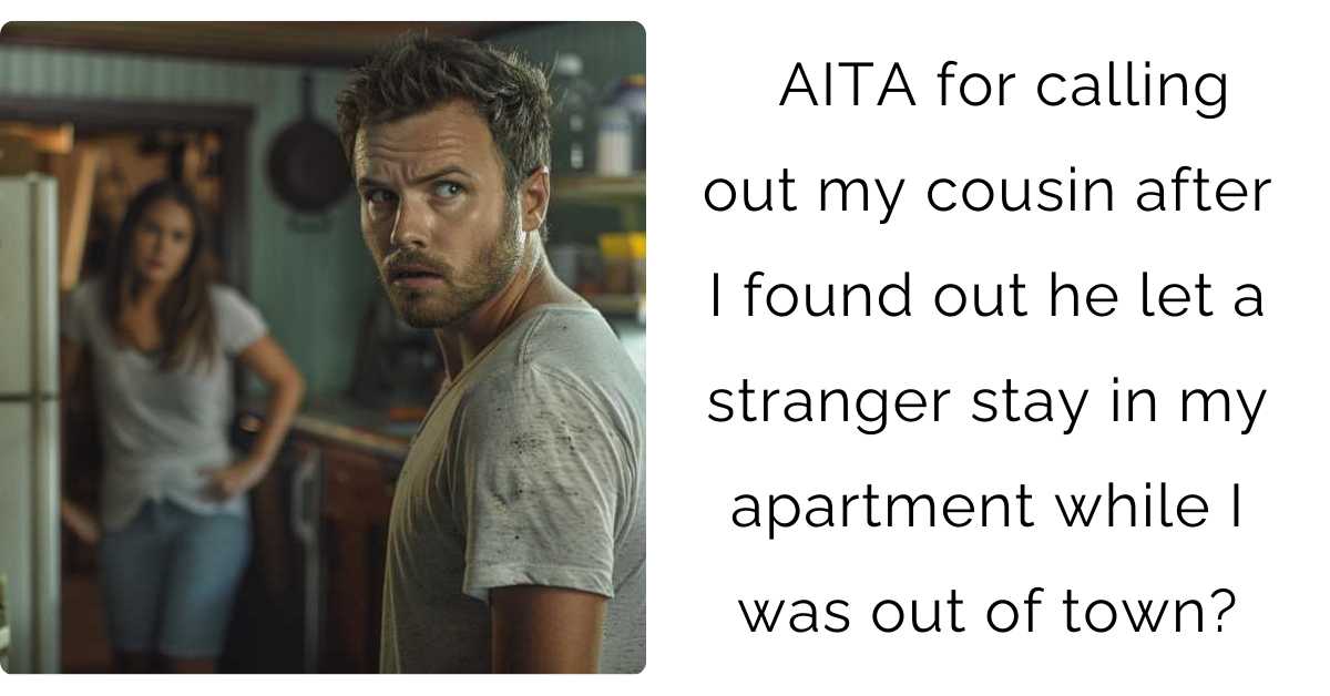 AITA for calling out my cousin after I found out he let a stranger stay in my apartment while I was out of town?