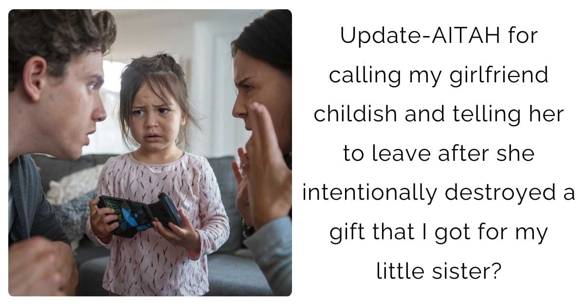 Update-AITAH for calling my girlfriend childish and telling her to leave after she intentionally destroyed a gift that I got for my little sister?