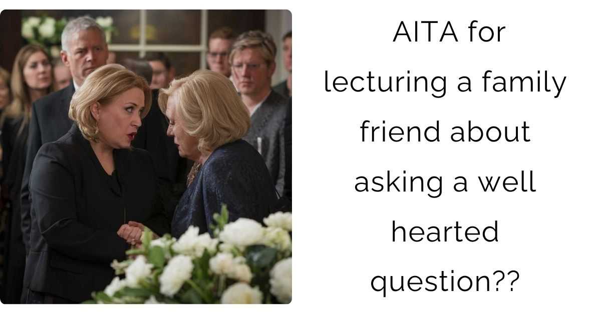 AITA for lecturing a family friend about asking a well hearted question??