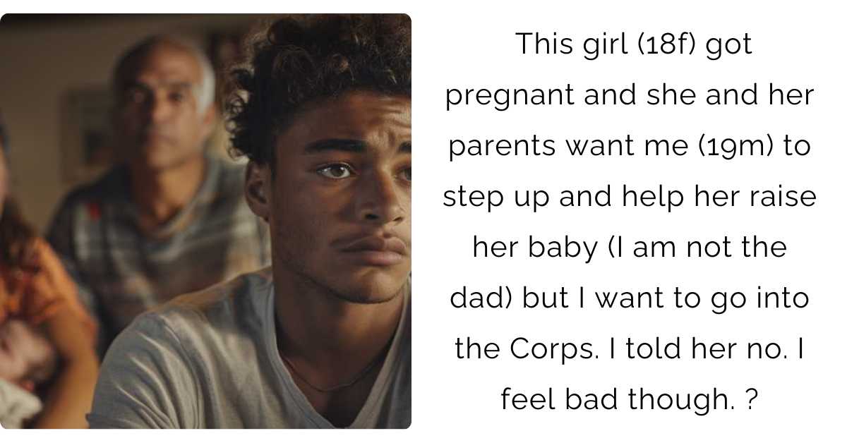 This girl (18f) got pregnant and she and her parents want me (19m) to step up and help her raise her baby (I am not the dad) but I want to go into the Corps. I told her no. I feel bad though. ?