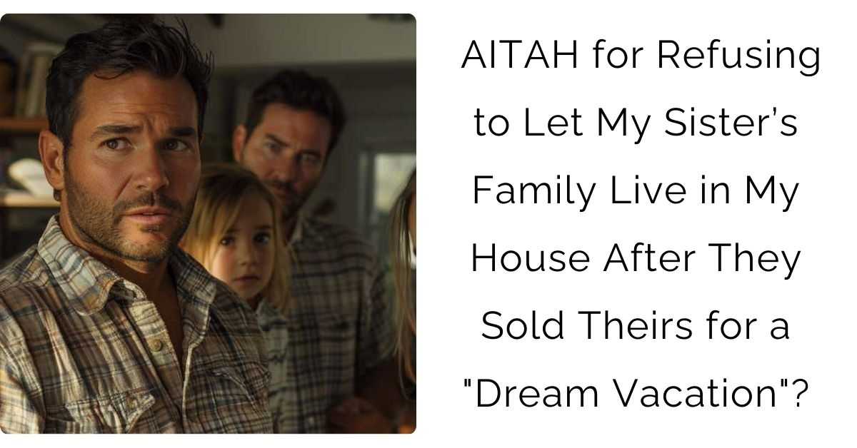 AITAH for Refusing to Let My Sister’s Family Live in My House After They Sold Theirs for a “Dream Vacation”?