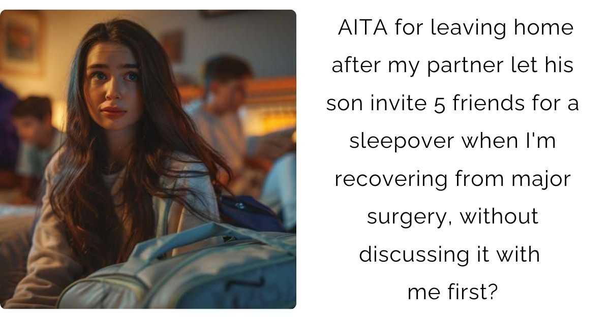 AITA for leaving home after my partner let his son invite 5 friends for a sleepover when I’m recovering from major surgery, without discussing it with me first?