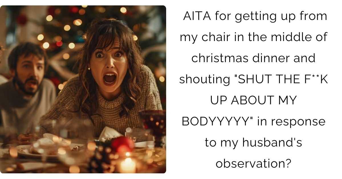 AITA for getting up from my chair in the middle of christmas dinner and shouting “SHUT THE F**K UP ABOUT MY BODYYYYY” in response to my husband’s observation?