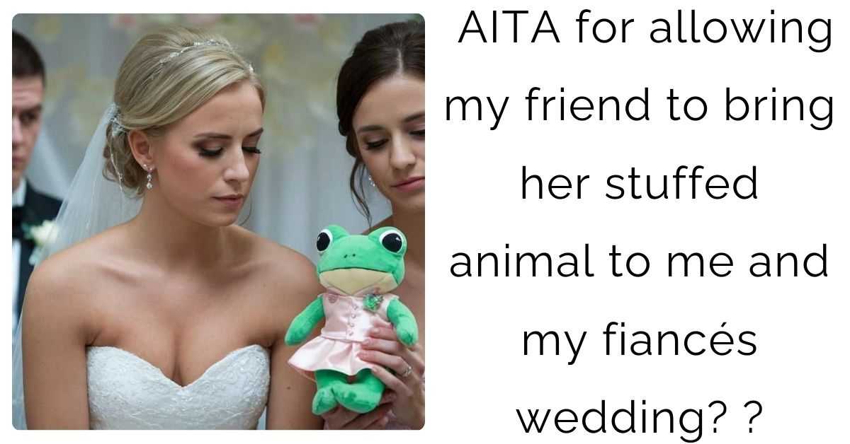 AITA for allowing my friend to bring her stuffed animal to me and my fiancés wedding? ?