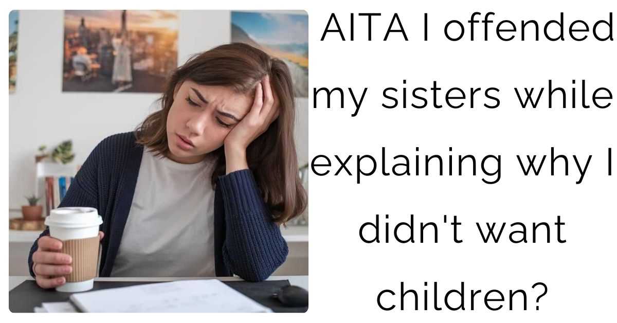 AITA I offended my sisters while explaining why I didn’t want children?