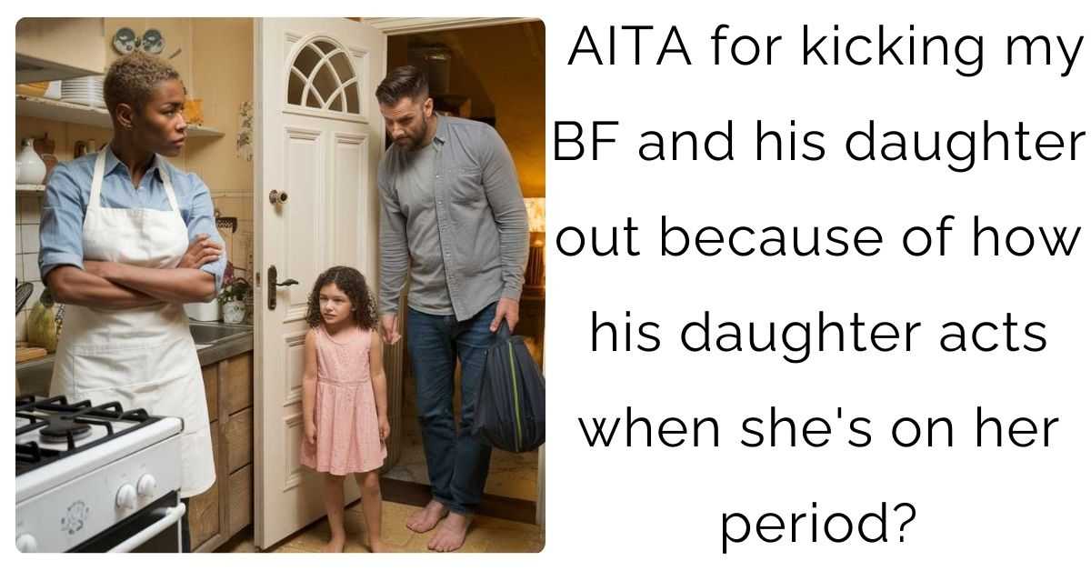 AITA for kicking my BF and his daughter out because of how his daughter acts when she’s on her period?