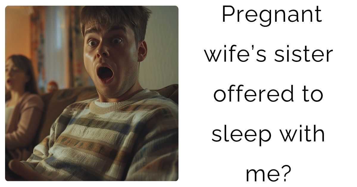 Pregnant wife’s sister offered to sleep with me?