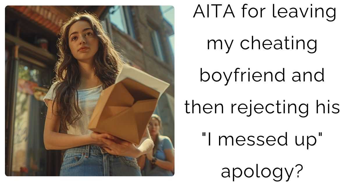 AITA for leaving my cheating boyfriend and then rejecting his “I messed up” apology?