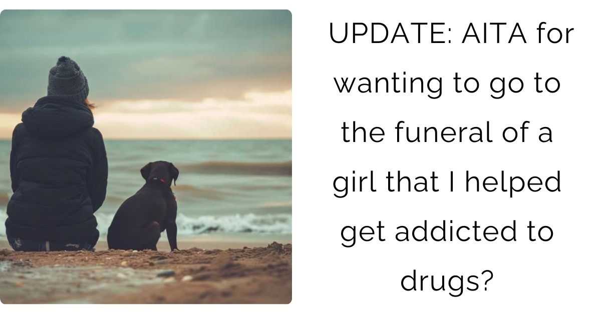 UPDATE: AITA for wanting to go to the funeral of a girl that I helped get addicted to drugs?