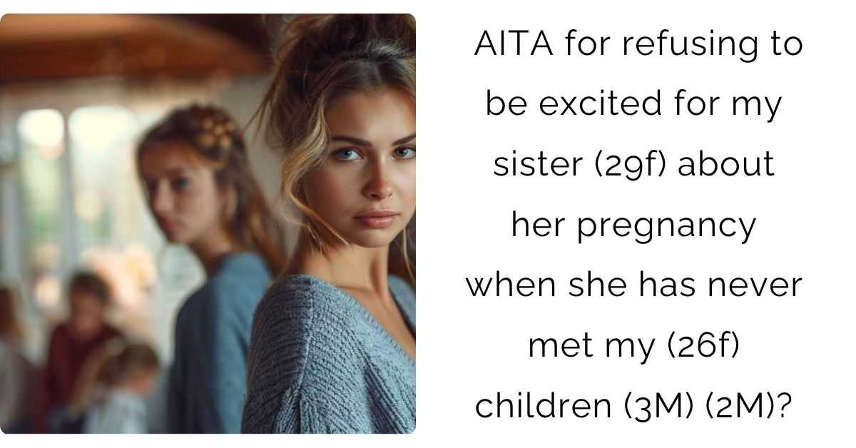 AITA for refusing to be excited for my sister (29f) about her pregnancy when she has never met my (26f) children (3M) (2M)?